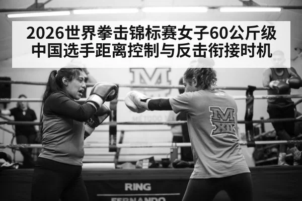 2026世界拳击锦标赛女子60公斤级 中国选手距离控制与反击衔接时机